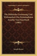 Cover: Die Politische Gesinnung Und Wirksamkeit Des Kriminalisten Anselm Von Feuerbach (1905) - Kessinger Publishing