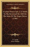 Cover: A Letter From Capt. J. S. Smith To The Reverend Mr. Hill On The State Of The Negro Slaves (1786) - Kessinger Publishing