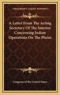 Abbildung von: A Letter From The Acting Secretary Of The Interior Concerning Indian Operations On The Plains - Kessinger Publishing