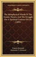 Cover: The Metaphysical Worth Of The Atomic Theory, And The Struggle For A Spiritual Content Of Life (1899) - Kessinger Publishing