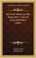 Cover: Oh Dear! What Can The Matter Be? A Tale Of Churchill Wakes (1883) - Kessinger Publishing