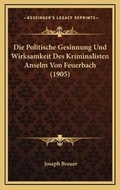 Cover: Die Politische Gesinnung Und Wirksamkeit Des Kriminalisten Anselm Von Feuerbach (1905) - Kessinger Publishing