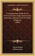 Cover: Le Pragmatisme Etude De Ses Diverses Formes Angle-Americaines, Francaises, Italienes Et De Sa Valeur Religieuse (1909) - Kessinger Publishing