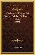 Cover: Die Idee Im Drama Bei Goethe, Schiller Grillparzer, Kleist (1904) - Kessinger Publishing