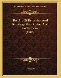 Enlarge image Cover: The Art Of Repairing And Riveting Glass, China And Earthenware (1900) - Kessinger Publishing