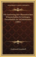 Cover: Die Vertretung Der Okonomischen Wissenschaften In Gottingen, Vornehmlich Im 18 Jahrhundert (1901) - Kessinger Publishing