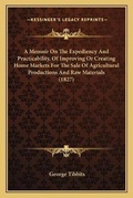 Cover: A Memoir On The Expediency And Practicability, Of Improving Or Creating Home Markets For The Sale Of Agricultural Productions And Raw Materials (1827) - Kessinger Publishing