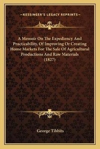 Enlarge image Cover: A Memoir On The Expediency And Practicability, Of Improving Or Creating Home Markets For The Sale Of Agricultural Productions And Raw Materials (1827) - Kessinger Publishing