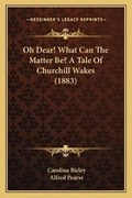 Cover: Oh Dear! What Can The Matter Be? A Tale Of Churchill Wakes (1883) - Kessinger Publishing