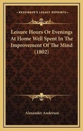 Bild: Leisure Hours Or Evenings At Home Well Spent In The Improvement Of The Mind (1802) - Kessinger Publishing