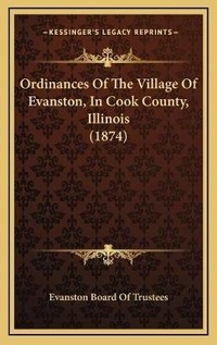 Abbildung von: Ordinances Of The Village Of Evanston, In Cook County, Illinois (1874) - Kessinger Publishing