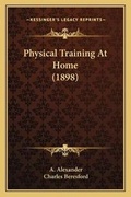 Cover: Physical Training At Home (1898) - Kessinger Publishing