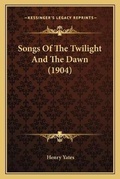Cover: Songs Of The Twilight And The Dawn (1904) - Kessinger Publishing