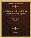 Cover: Royal Charters Granted To The Burgesses Of Nottingham - Kessinger Publishing
