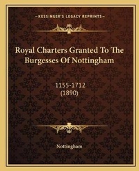 Enlarge image Cover: Royal Charters Granted To The Burgesses Of Nottingham - Kessinger Publishing