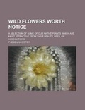Cover: Wild Flowers Worth Notice; A Selection of Some of Our Native Plants Which Are Most Attractive from Their Beauty, Uses, or Associations - Rarebooksclub.com