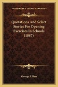 Cover: Quotations And Select Stories For Opening Exercises In Schools (1887) - Kessinger Publishing