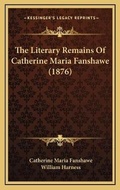 Cover: The Literary Remains Of Catherine Maria Fanshawe (1876) - Kessinger Publishing