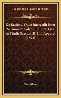 Enlarge image Cover: De Ratione, Quae Intercedit Inter Sermonem Polybii Et Eum, Qui In Titulis Saeculi III, II, I Apparet (1894) - Kessinger Publishing