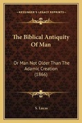 Cover: The Biblical Antiquity Of Man - Kessinger Publishing