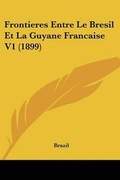 Cover: Frontieres Entre Le Bresil Et La Guyane Francaise V1 (1899) - Kessinger Publishing