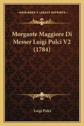 Cover: Morgante Maggiore Di Messer Luigi Pulci V2 (1784) - Kessinger Publishing
