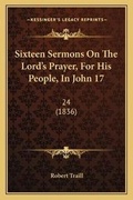 Cover: Sixteen Sermons On The Lord's Prayer, For His People, In John 17 - Kessinger Publishing