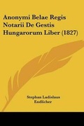 Cover: Anonymi Belae Regis Notarii De Gestis Hungarorum Liber (1827) - Kessinger Publishing