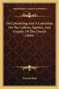 Cover: On Catechizing And A Catechism On The Collects, Epistles, And Gospels, Of The Church (1849) - Kessinger Publishing