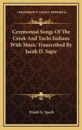 Cover: Ceremonial Songs Of The Creek And Yuchi Indians With Music Transcribed By Jacob D. Sapir - Kessinger Publishing