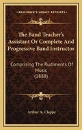 Cover: The Band Teacher's Assistant Or Complete And Progressive Band Instructor - Kessinger Publishing