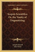 Cover: Scepsis Scientifica Or, the Vanity of Dogmatizing - Kessinger Publishing