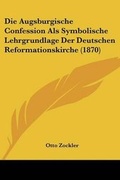 Cover: Die Augsburgische Confession Als Symbolische Lehrgrundlage Der Deutschen Reformationskirche (1870) - Kessinger Publishing