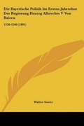 Cover: Die Bayerische Politik Im Ersten Jahrzehnt Der Regierung Herzog Albrechts V Von Baiern - Kessinger Publishing