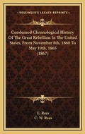 Cover: Condensed Chronological History Of The Great Rebellion In The United States, From November 8th, 1860 To May 10th, 1865 (1867) - Kessinger Publishing