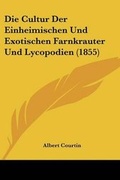 Cover: Die Cultur Der Einheimischen Und Exotischen Farnkrauter Und Lycopodien (1855) - Kessinger Publishing