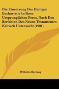 Cover: Die Einsetzung Der Heiligen Eucharistie In Ihrer Ursprunglichen Form, Nach Den Berichten Des Neuen Testamentes Kritisch Untersucht (1901) - Kessinger Publishing