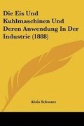 Cover: Die Eis Und Kuhlmaschinen Und Deren Anwendung In Der Industrie (1888) - Kessinger Publishing