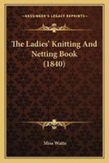 Cover: The Ladies' Knitting And Netting Book (1840) - Kessinger Publishing
