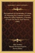 Cover: The Fraternity Of Vacabondes; A Caueat Or Warneing For Commen Cursetors Vulgarely Called Vagabones; A Sermon In Praise Of Thieves And Thievery (1869) - Kessinger Publishing