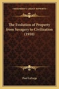 Cover: The Evolution of Property from Savagery to Civilization (1910) - Kessinger Publishing