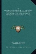 Cover: The Six Days Of Creation Or, The Scriptural Cosmology With The Ancient Idea Of A Plurality Of Time-Worlds, In Distinction From Worlds In Space - Kessinger Publishing
