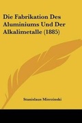 Cover: Die Fabrikation Des Aluminiums Und Der Alkalimetalle (1885) - Kessinger Publishing