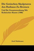 Cover: Die Gotischen Skulpturen Am Rathaus Zu Bremen - Kessinger Publishing