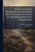 Cover: What the Irish Regiments Have Done. With a Diary of a Visit to the Front by John E. Redmond - Nabu Press