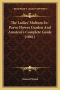 Cover: The Ladies' Multum-In-Parvo Flower Garden And Amateur's Complete Guide (1881) - Kessinger Publishing