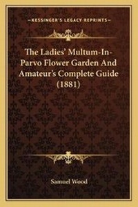 Enlarge image Cover: The Ladies' Multum-In-Parvo Flower Garden And Amateur's Complete Guide (1881) - Kessinger Publishing