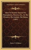 Cover: How To Destroy Insects On Houseplants, Flowers, Etc., In The Window, The Garden, The House (1892) - Kessinger Publishing