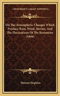 Cover: On The Atmospheric Changes Which Produce Rain, Wind, Storms, And The Fluctuations Of The Barometer (1844) - Kessinger Publishing