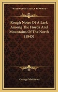 Cover: Rough Notes Of A Lark Among The Fiords And Mountains Of The North (1845) - Kessinger Publishing